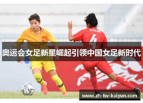 奥运会女足新星崛起引领中国女足新时代